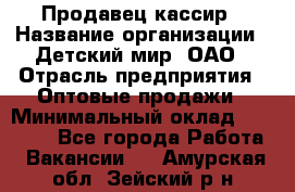 Продавец-кассир › Название организации ­ Детский мир, ОАО › Отрасль предприятия ­ Оптовые продажи › Минимальный оклад ­ 27 000 - Все города Работа » Вакансии   . Амурская обл.,Зейский р-н